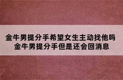 金牛男提分手希望女生主动找他吗 金牛男提分手但是还会回消息